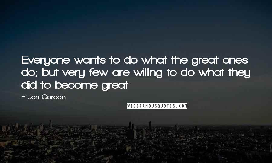 Jon Gordon quotes: Everyone wants to do what the great ones do; but very few are willing to do what they did to become great
