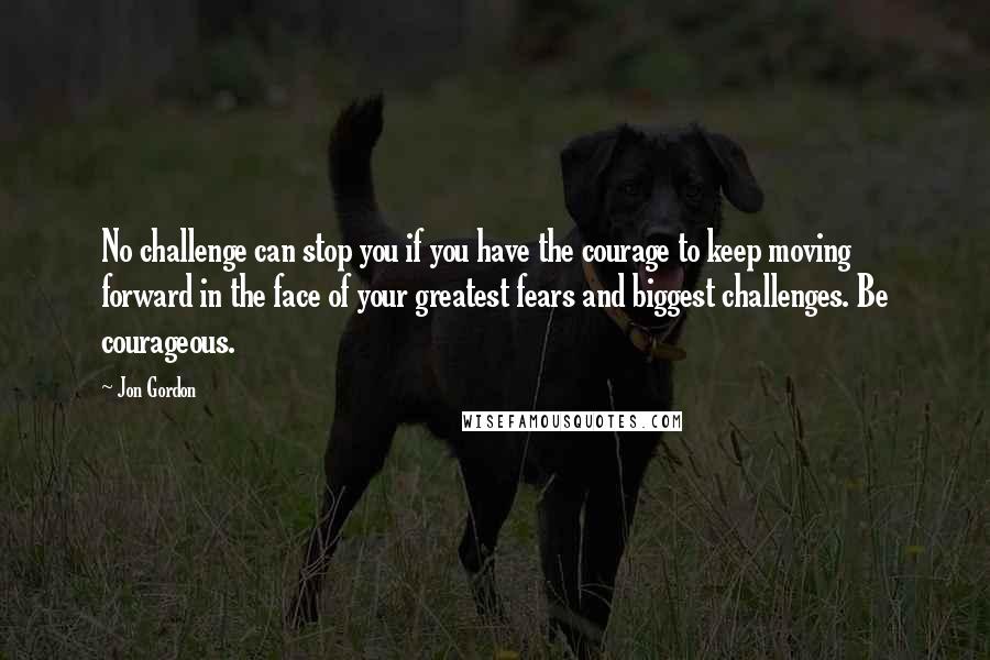 Jon Gordon quotes: No challenge can stop you if you have the courage to keep moving forward in the face of your greatest fears and biggest challenges. Be courageous.