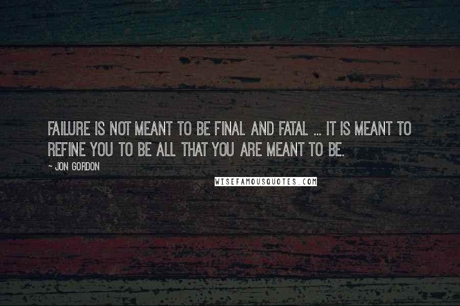 Jon Gordon quotes: Failure is not meant to be final and fatal ... It is meant to refine you to be all that you are meant to be.