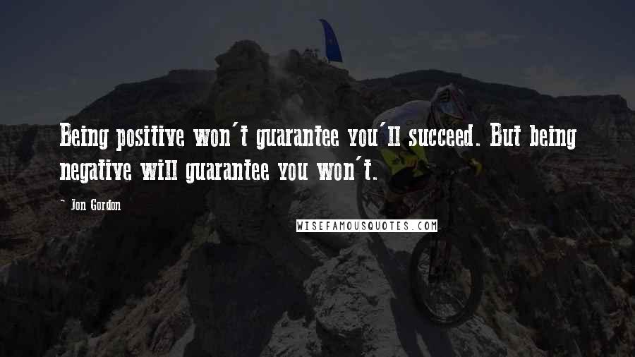 Jon Gordon quotes: Being positive won't guarantee you'll succeed. But being negative will guarantee you won't.