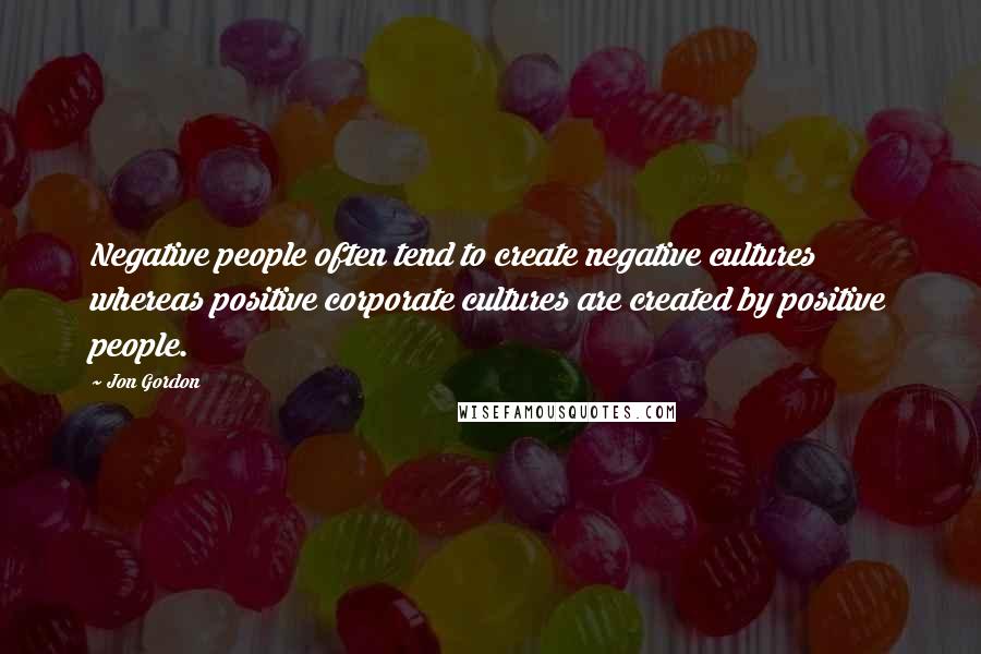 Jon Gordon quotes: Negative people often tend to create negative cultures whereas positive corporate cultures are created by positive people.