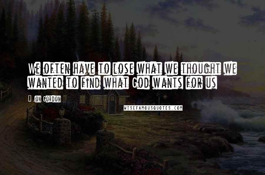 Jon Gordon quotes: We often have to lose what we thought we wanted to find what God wants for us