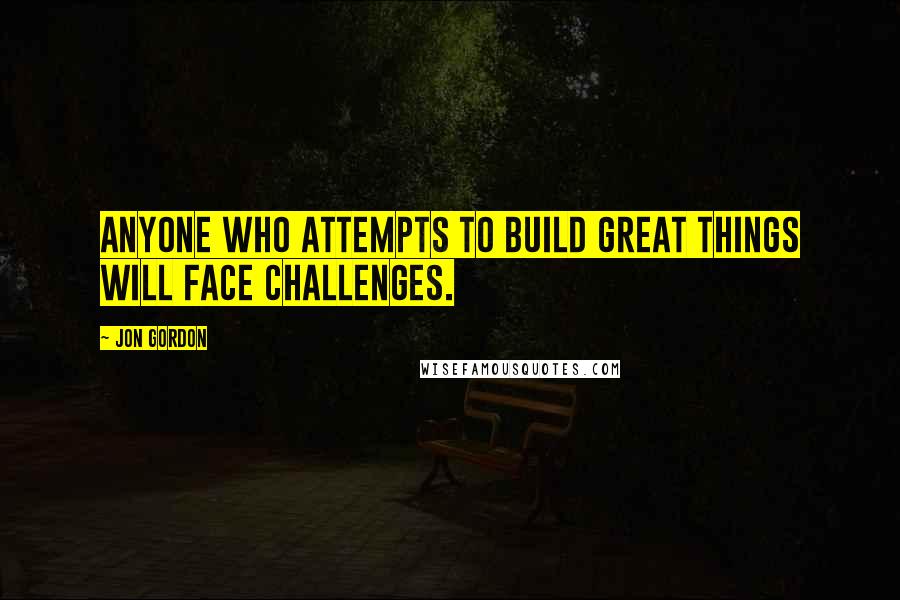 Jon Gordon quotes: Anyone who attempts to build great things will face challenges.