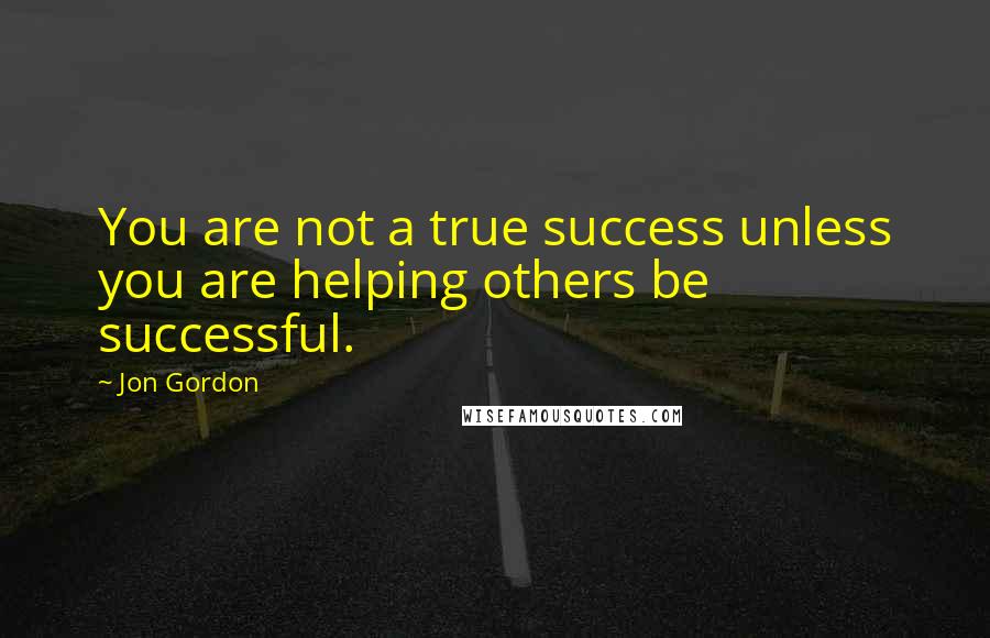 Jon Gordon quotes: You are not a true success unless you are helping others be successful.