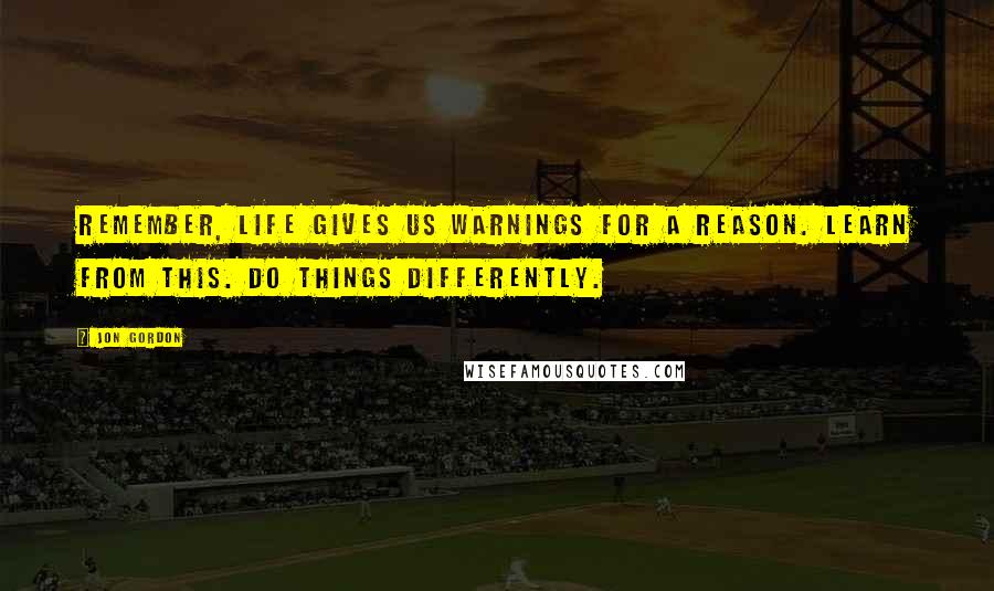 Jon Gordon quotes: Remember, life gives us warnings for a reason. Learn from this. Do things differently.