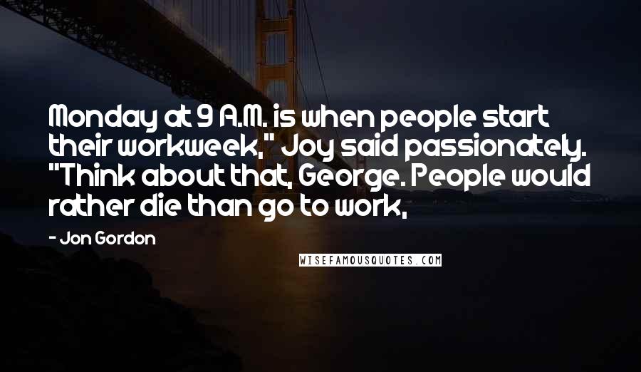 Jon Gordon quotes: Monday at 9 A.M. is when people start their workweek," Joy said passionately. "Think about that, George. People would rather die than go to work,