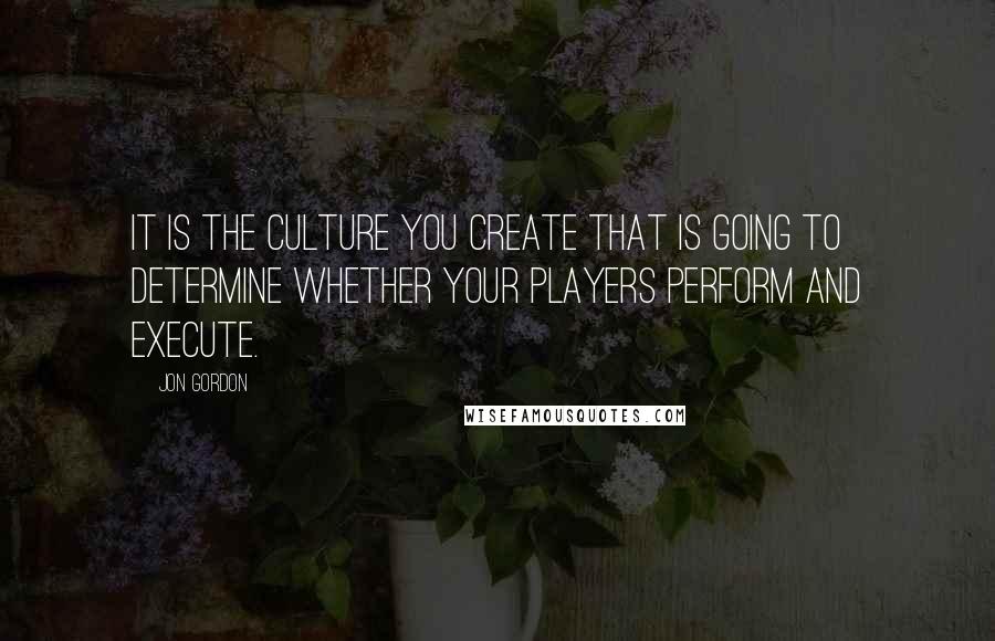 Jon Gordon quotes: It is the culture you create that is going to determine whether your players perform and execute.