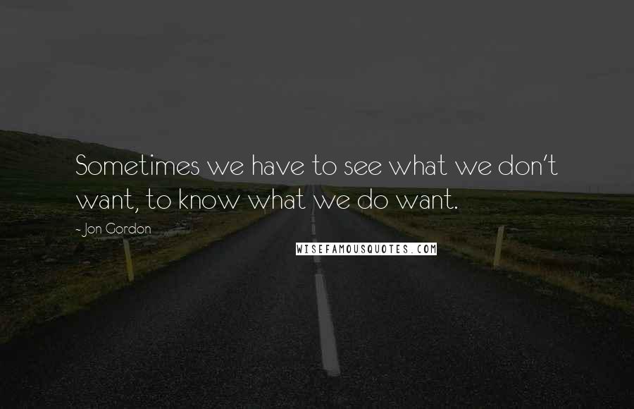 Jon Gordon quotes: Sometimes we have to see what we don't want, to know what we do want.