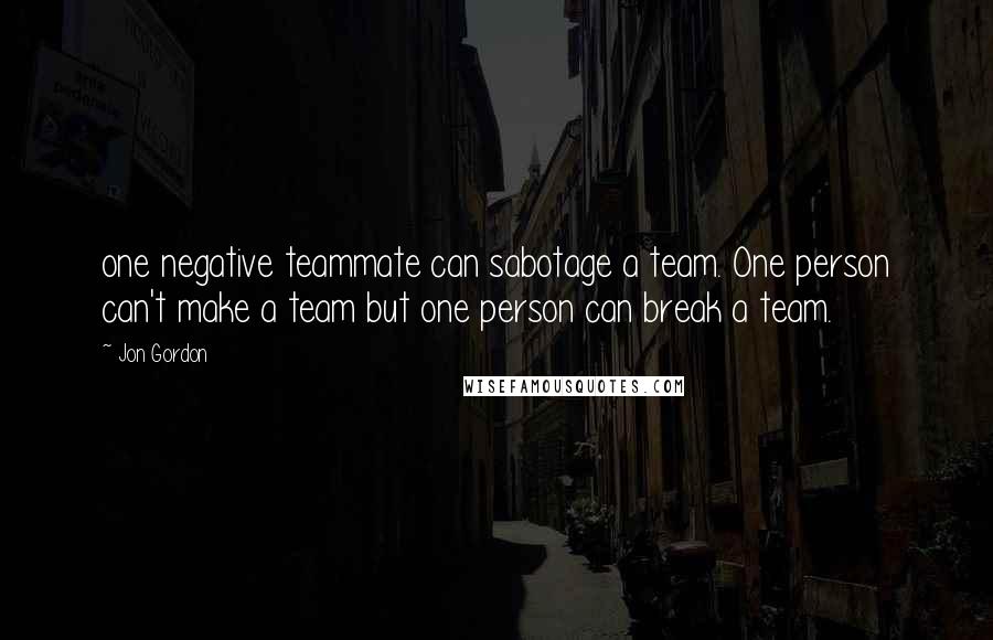 Jon Gordon quotes: one negative teammate can sabotage a team. One person can't make a team but one person can break a team.