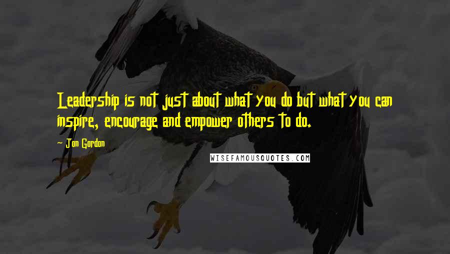 Jon Gordon quotes: Leadership is not just about what you do but what you can inspire, encourage and empower others to do.