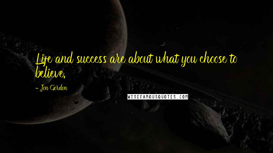 Jon Gordon quotes: Life and success are about what you choose to believe.