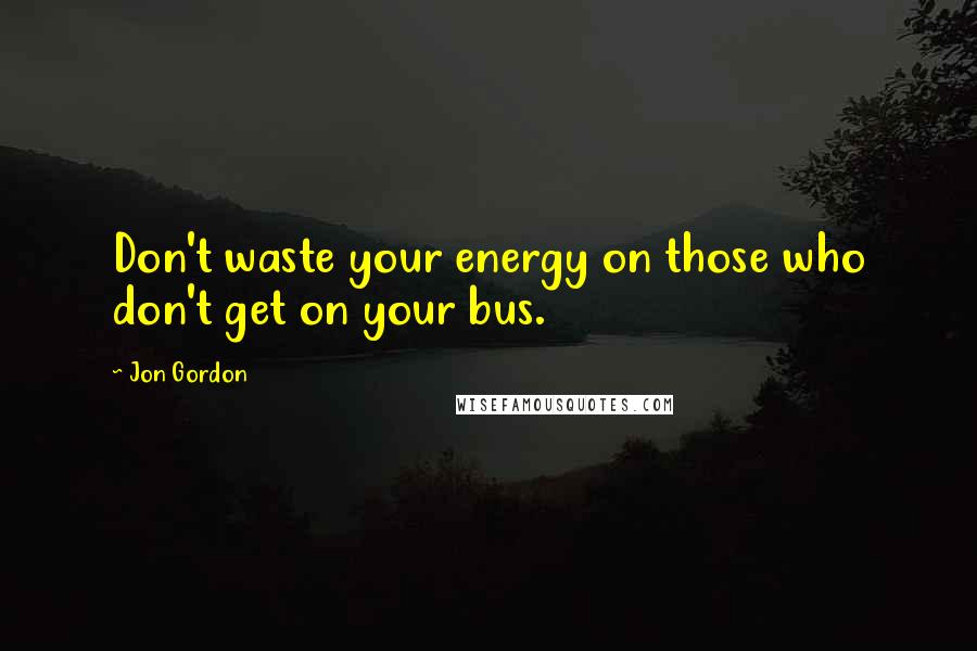 Jon Gordon quotes: Don't waste your energy on those who don't get on your bus.