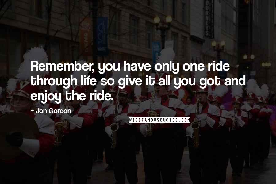Jon Gordon quotes: Remember, you have only one ride through life so give it all you got and enjoy the ride.