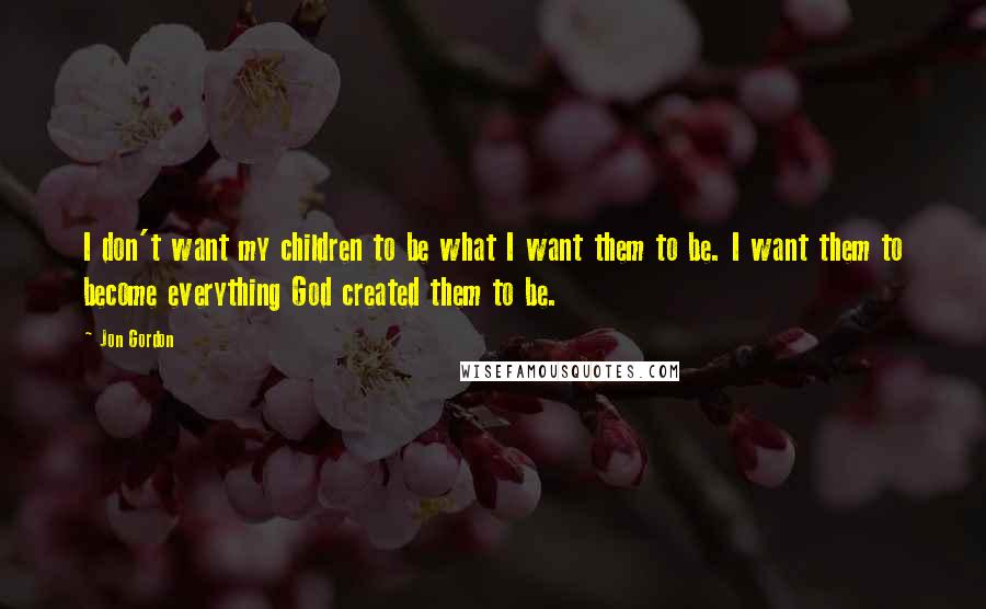 Jon Gordon quotes: I don't want my children to be what I want them to be. I want them to become everything God created them to be.