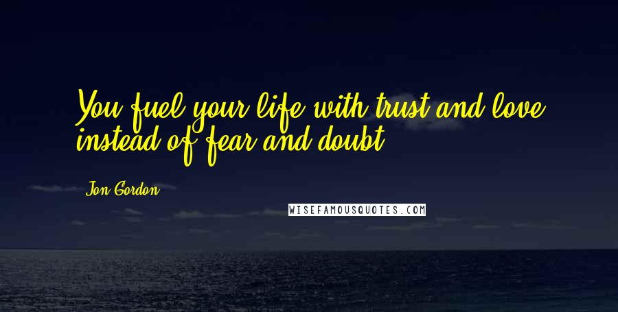 Jon Gordon quotes: You fuel your life with trust and love instead of fear and doubt.