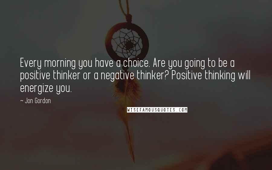Jon Gordon quotes: Every morning you have a choice. Are you going to be a positive thinker or a negative thinker? Positive thinking will energize you.
