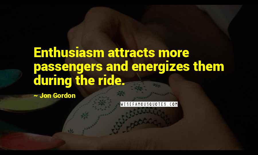 Jon Gordon quotes: Enthusiasm attracts more passengers and energizes them during the ride.