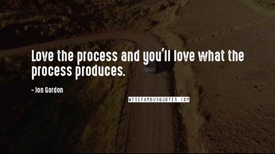 Jon Gordon quotes: Love the process and you'll love what the process produces.