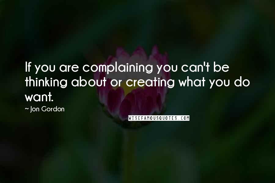 Jon Gordon quotes: If you are complaining you can't be thinking about or creating what you do want.