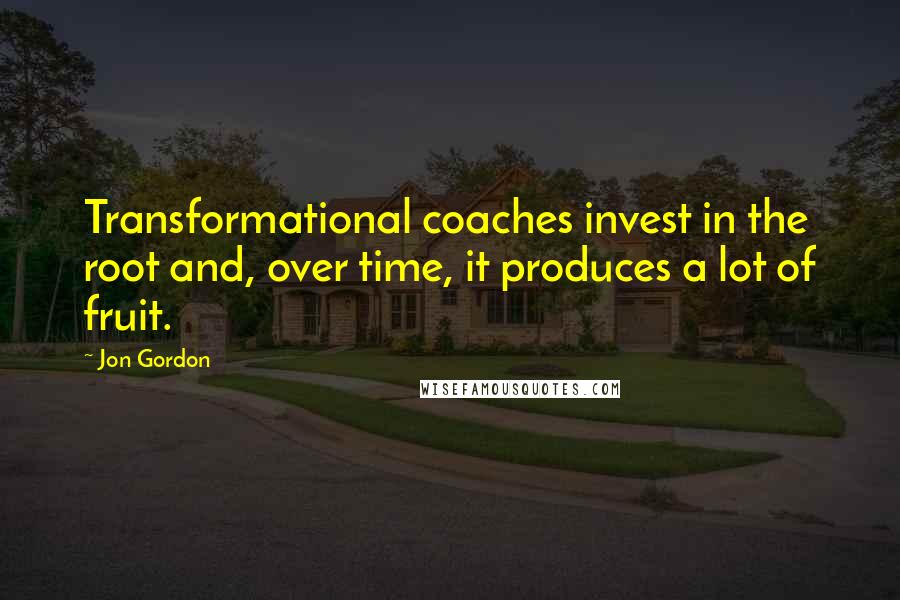 Jon Gordon quotes: Transformational coaches invest in the root and, over time, it produces a lot of fruit.