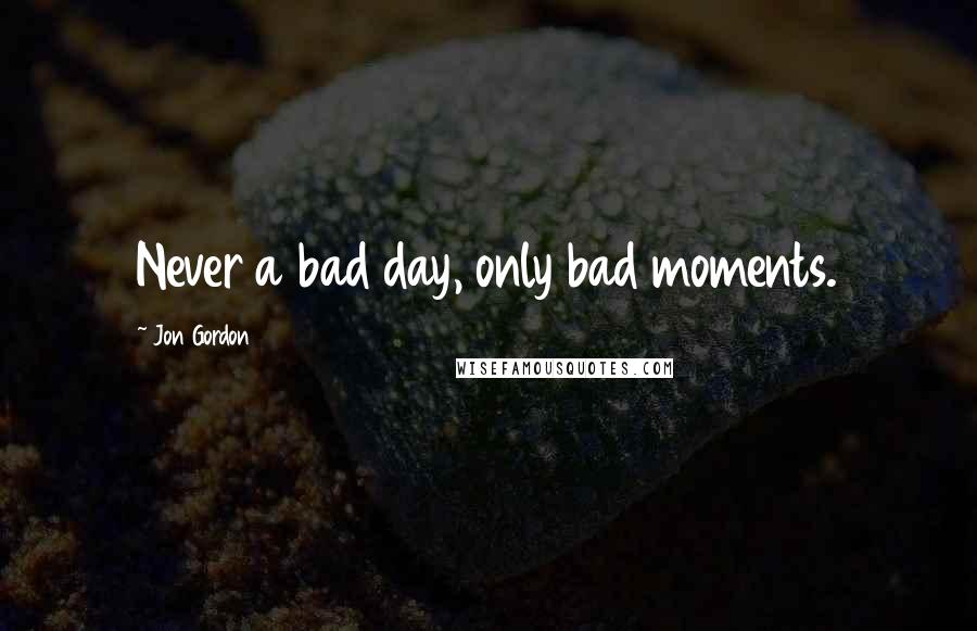 Jon Gordon quotes: Never a bad day, only bad moments.