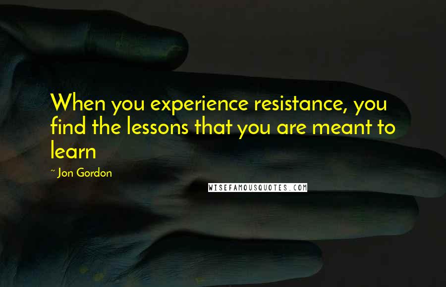 Jon Gordon quotes: When you experience resistance, you find the lessons that you are meant to learn