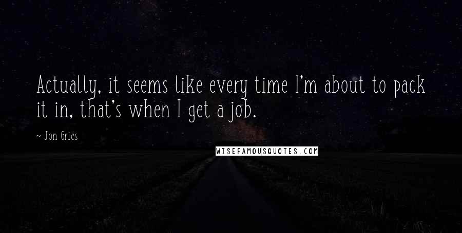 Jon Gries quotes: Actually, it seems like every time I'm about to pack it in, that's when I get a job.