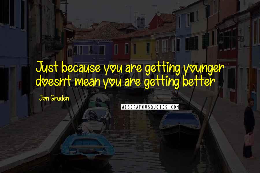 Jon Gruden quotes: Just because you are getting younger doesn't mean you are getting better
