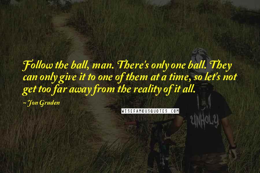 Jon Gruden quotes: Follow the ball, man. There's only one ball. They can only give it to one of them at a time, so let's not get too far away from the reality