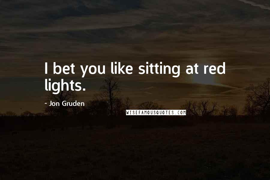 Jon Gruden quotes: I bet you like sitting at red lights.
