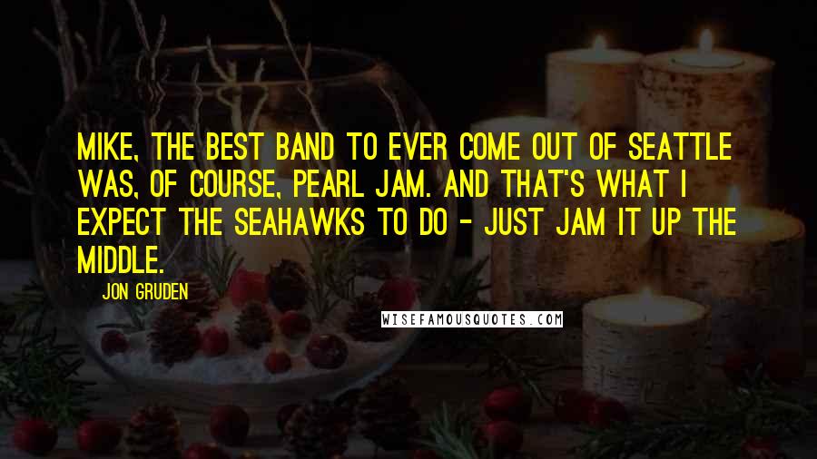 Jon Gruden quotes: Mike, the best band to ever come out of Seattle was, of course, Pearl Jam. And that's what I expect the Seahawks to do - just jam it up the