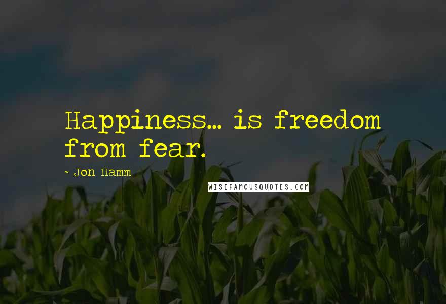 Jon Hamm quotes: Happiness... is freedom from fear.