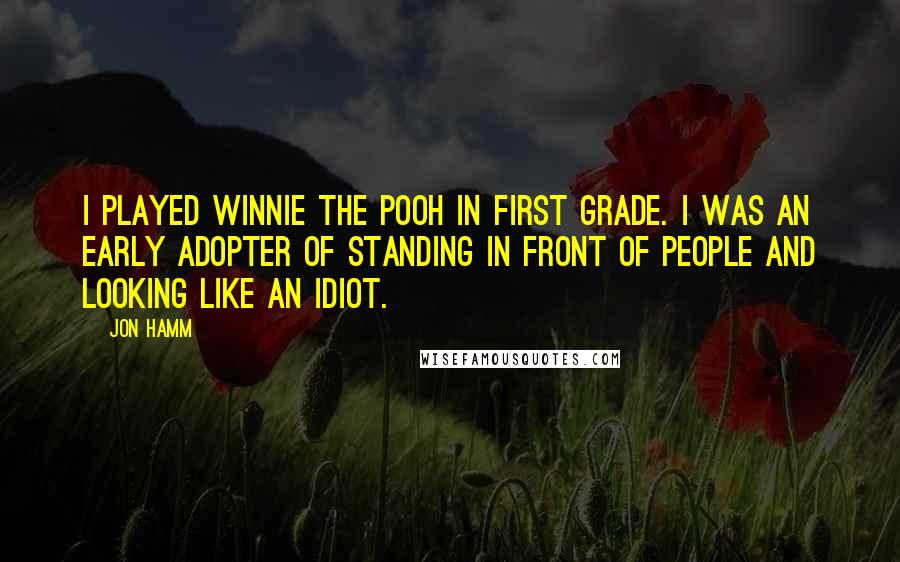 Jon Hamm quotes: I played Winnie the Pooh in first grade. I was an early adopter of standing in front of people and looking like an idiot.