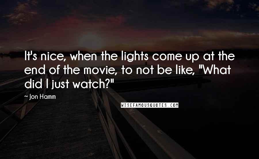 Jon Hamm quotes: It's nice, when the lights come up at the end of the movie, to not be like, "What did I just watch?"