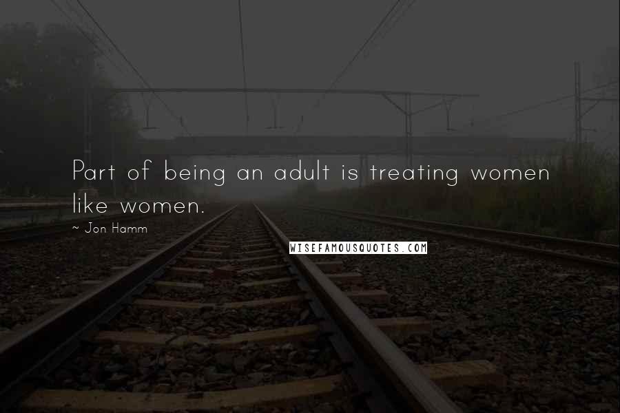 Jon Hamm quotes: Part of being an adult is treating women like women.