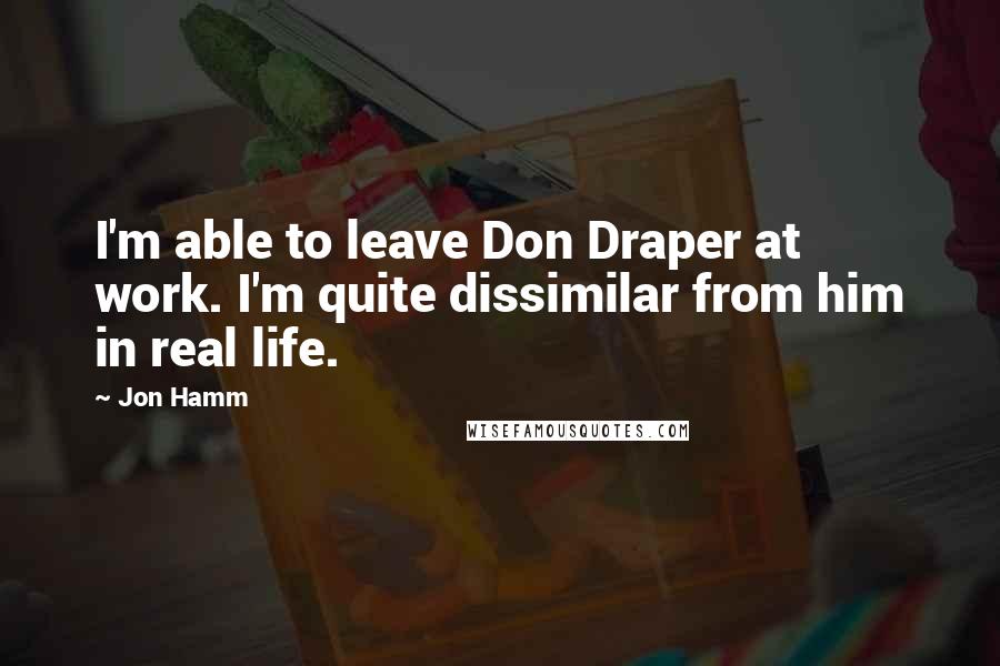 Jon Hamm quotes: I'm able to leave Don Draper at work. I'm quite dissimilar from him in real life.