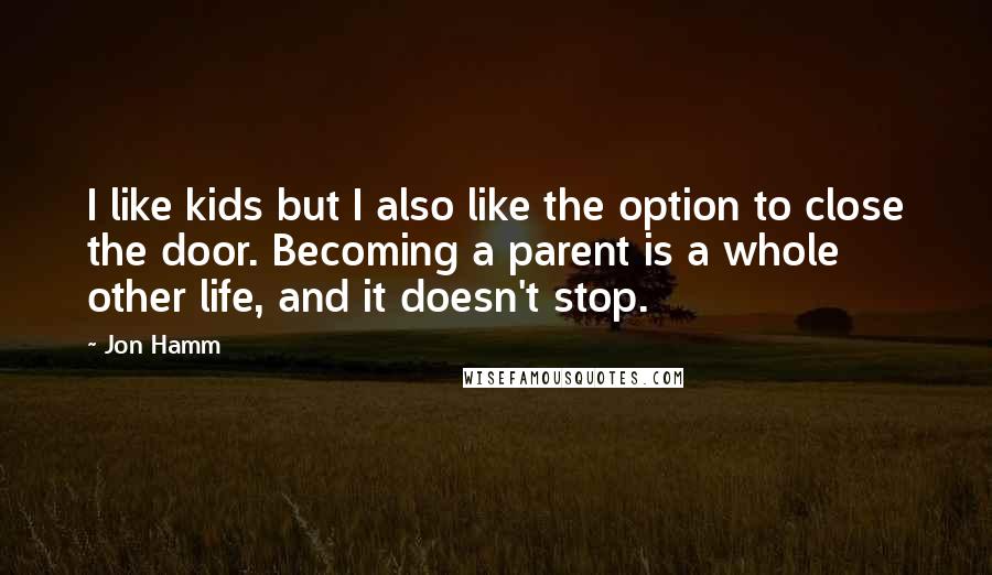 Jon Hamm quotes: I like kids but I also like the option to close the door. Becoming a parent is a whole other life, and it doesn't stop.