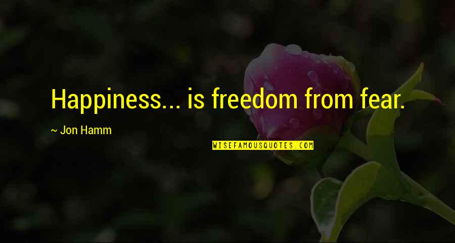 Jon Hamm Quotes By Jon Hamm: Happiness... is freedom from fear.