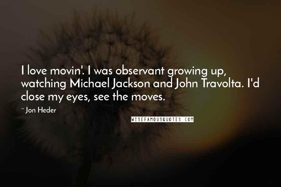 Jon Heder quotes: I love movin'. I was observant growing up, watching Michael Jackson and John Travolta. I'd close my eyes, see the moves.