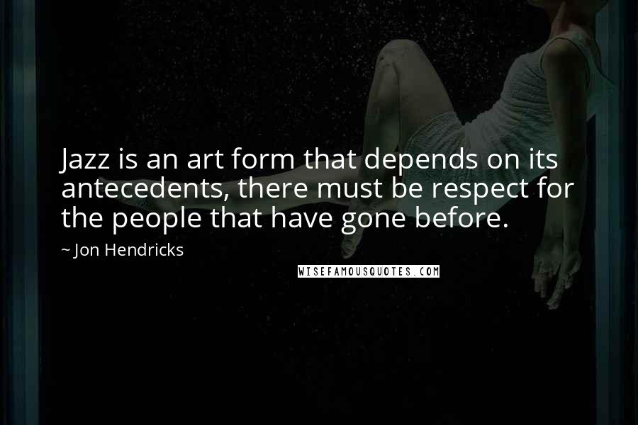 Jon Hendricks quotes: Jazz is an art form that depends on its antecedents, there must be respect for the people that have gone before.