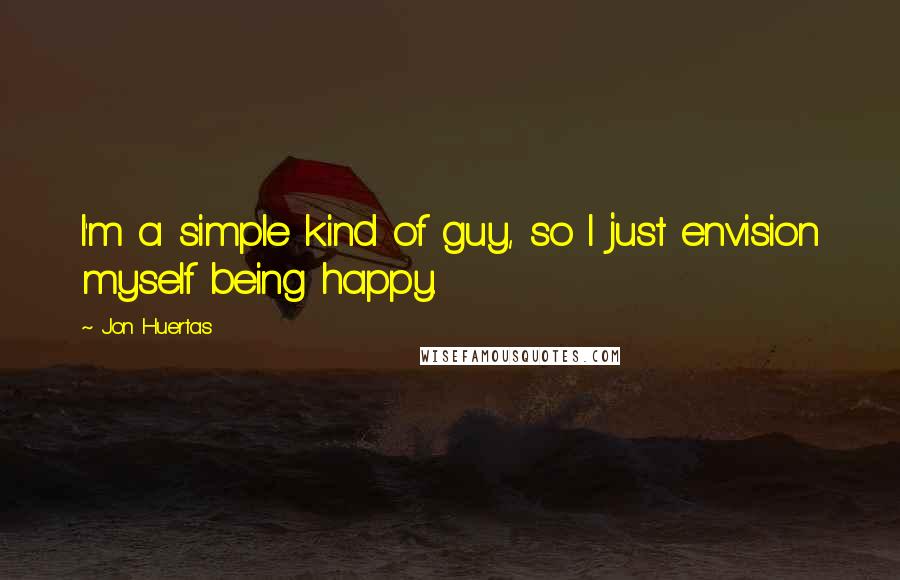 Jon Huertas quotes: I'm a simple kind of guy, so I just envision myself being happy.