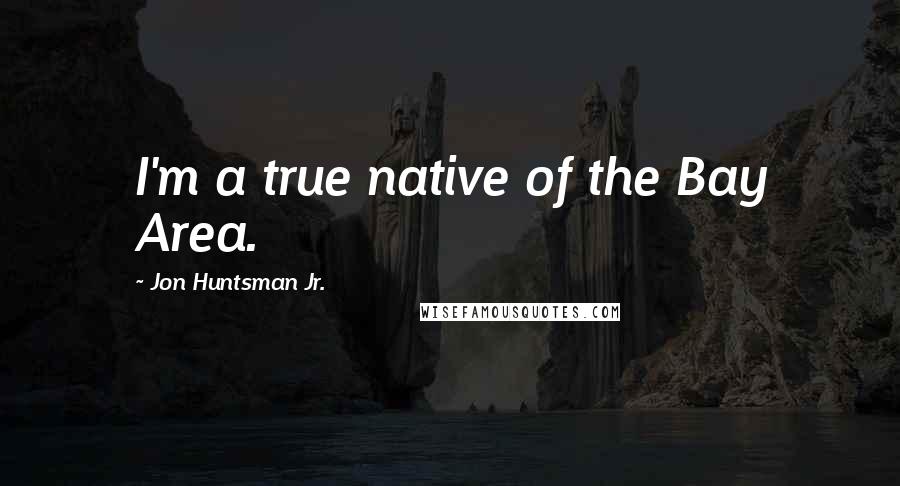 Jon Huntsman Jr. quotes: I'm a true native of the Bay Area.