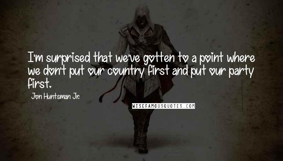 Jon Huntsman Jr. quotes: I'm surprised that we've gotten to a point where we don't put our country first and put our party first.