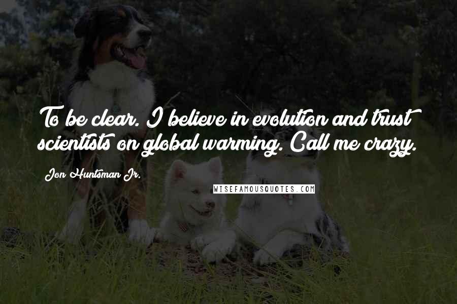 Jon Huntsman Jr. quotes: To be clear. I believe in evolution and trust scientists on global warming. Call me crazy.