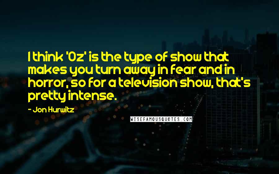 Jon Hurwitz quotes: I think 'Oz' is the type of show that makes you turn away in fear and in horror, so for a television show, that's pretty intense.