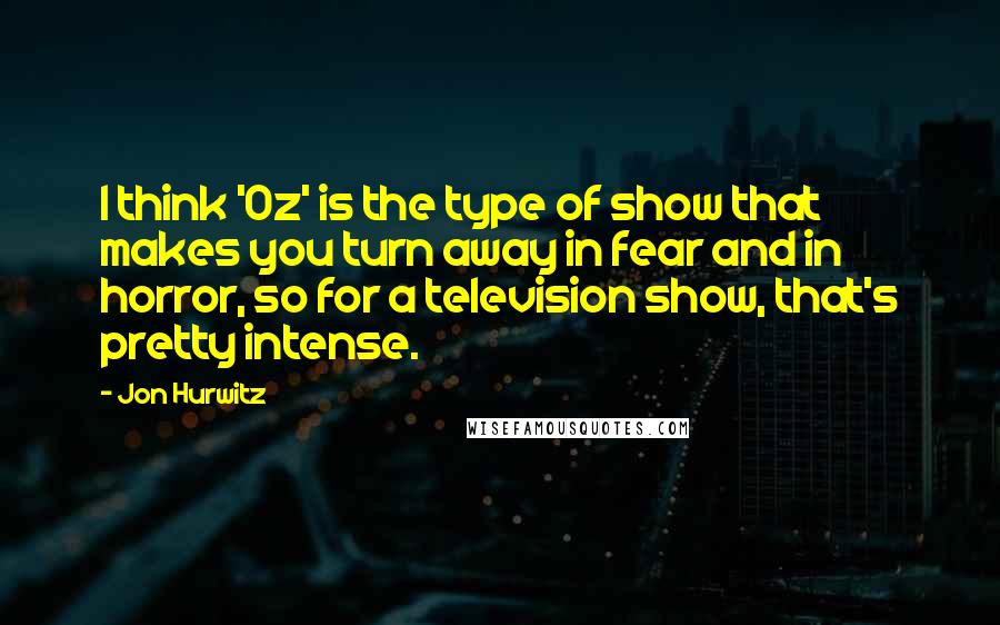 Jon Hurwitz quotes: I think 'Oz' is the type of show that makes you turn away in fear and in horror, so for a television show, that's pretty intense. Jon Hurwitz quotes: I think 'Oz' is the type of show that makes you turn away in fear and in horror, so for a television show, that's pretty intense.