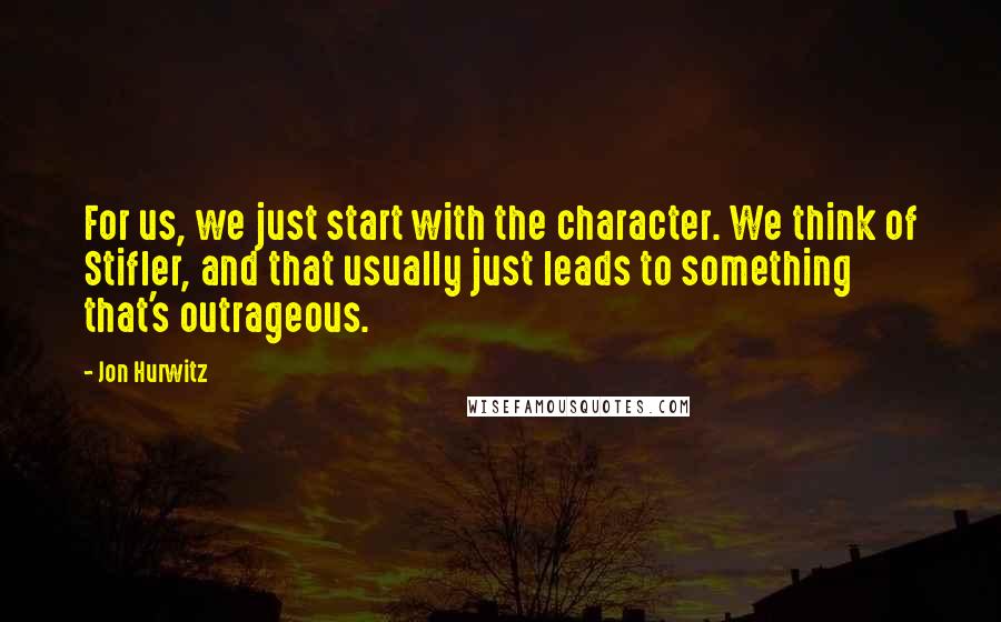 Jon Hurwitz quotes: For us, we just start with the character. We think of Stifler, and that usually just leads to something that's outrageous.