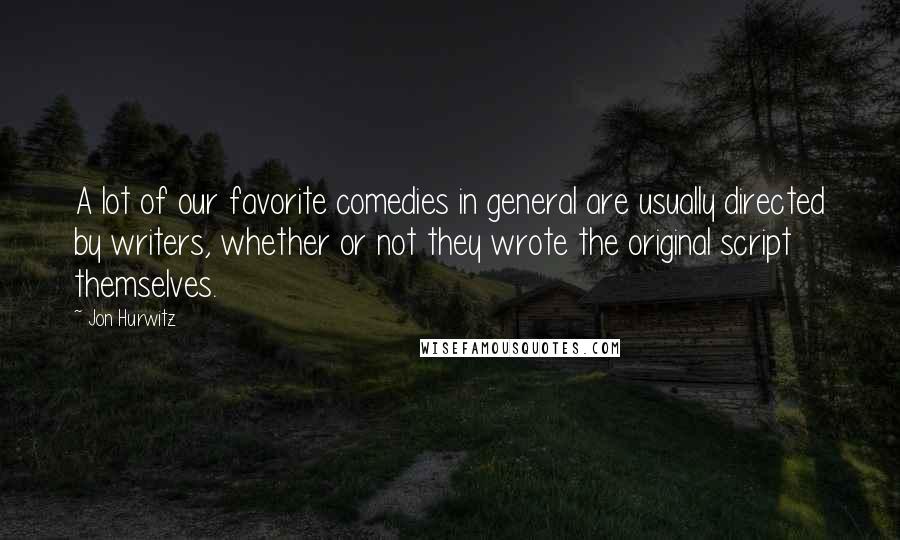 Jon Hurwitz quotes: A lot of our favorite comedies in general are usually directed by writers, whether or not they wrote the original script themselves.