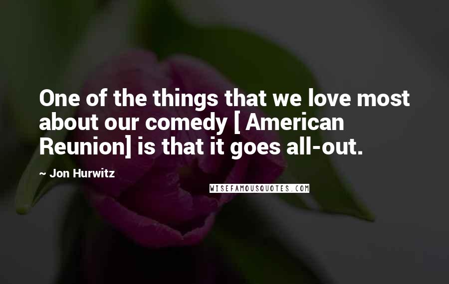 Jon Hurwitz quotes: One of the things that we love most about our comedy [ American Reunion] is that it goes all-out.