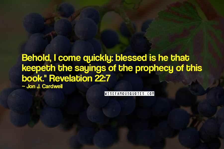 Jon J. Cardwell quotes: Behold, I come quickly: blessed is he that keepeth the sayings of the prophecy of this book." Revelation 22:7